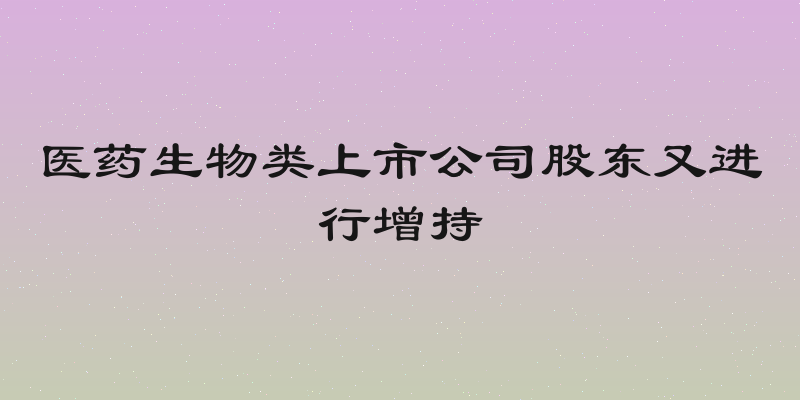医药生物类上市公司股东又进行增持