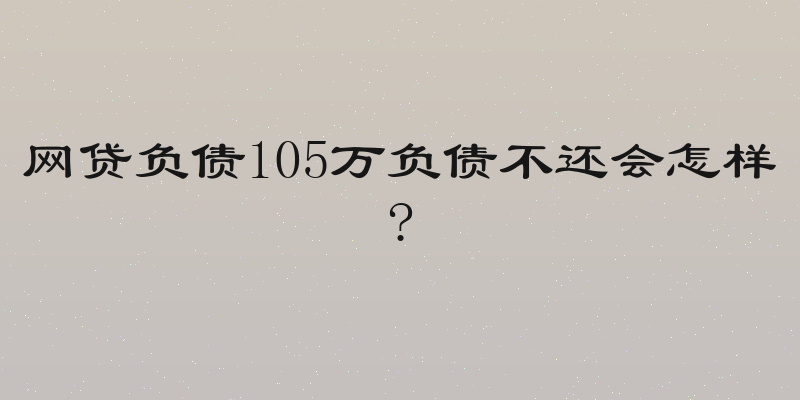 网贷负债105万负债不还会怎样?