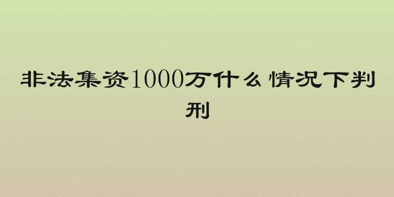 非法集资1000万什么情况下判刑