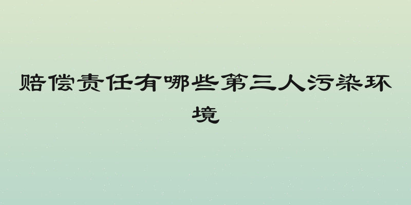 赔偿责任有哪些第三人污染环境