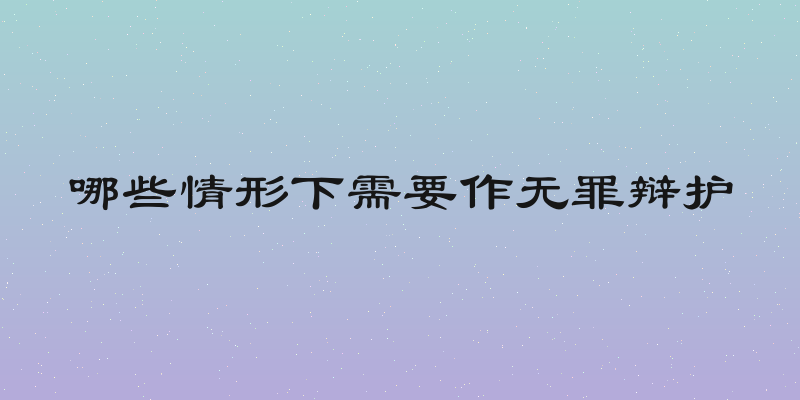 哪些情形下需要作无罪辩护