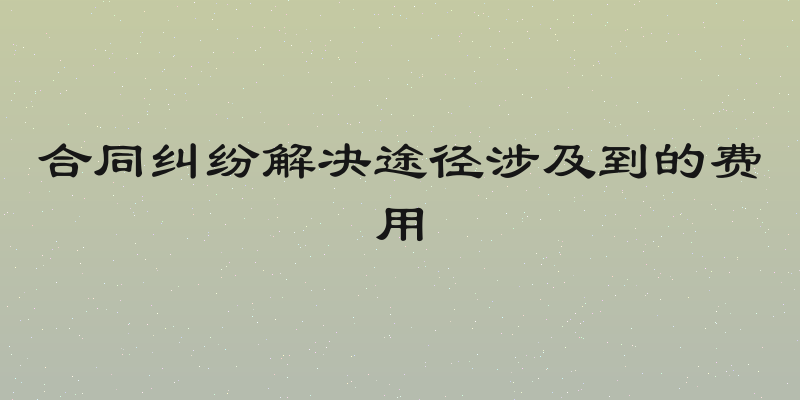 合同纠纷解决途径涉及到的费用