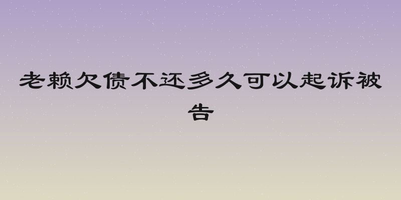 老赖欠债不还多久可以起诉被告