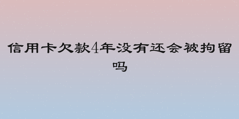 信用卡欠款4年没有还会被拘留吗