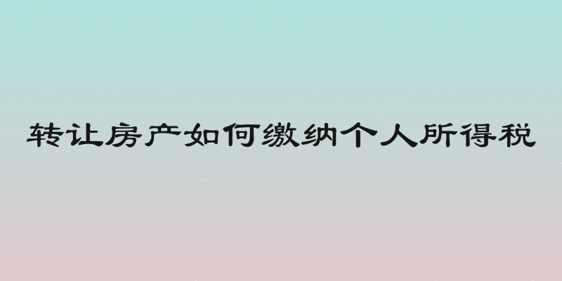 转让房产如何缴纳个人所得税