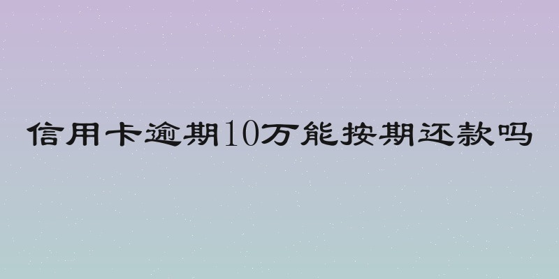 信用卡逾期10万能按期还款吗