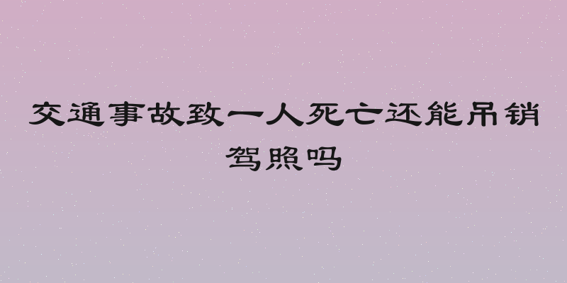交通事故致一人死亡还能吊销驾照吗