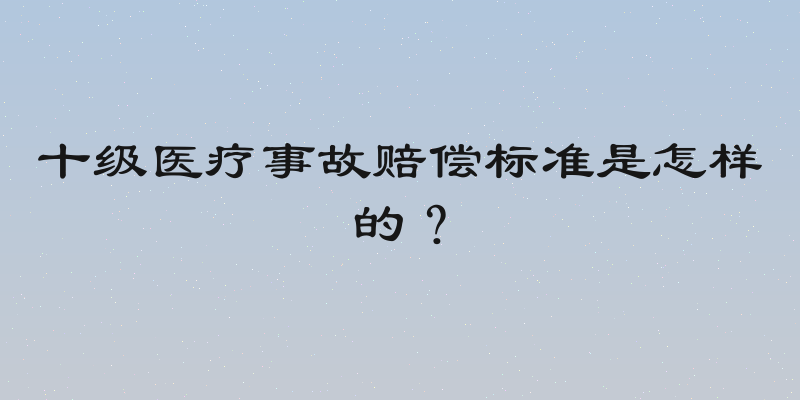 十级医疗事故赔偿标准是怎样的？
