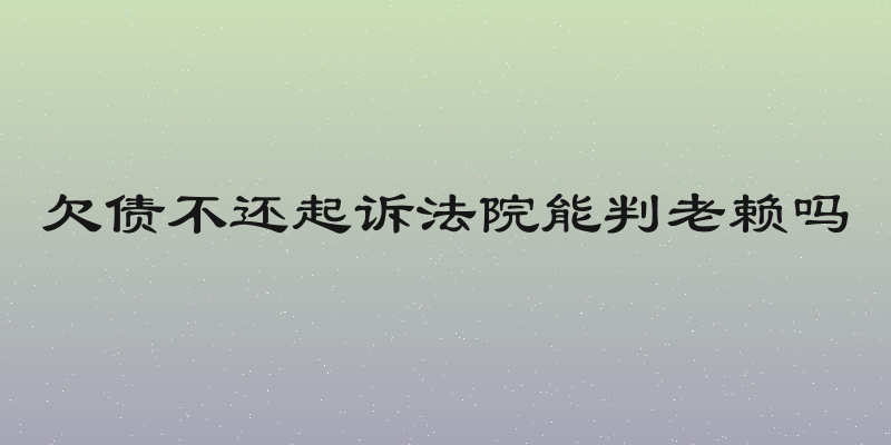 欠债不还起诉法院能判老赖吗