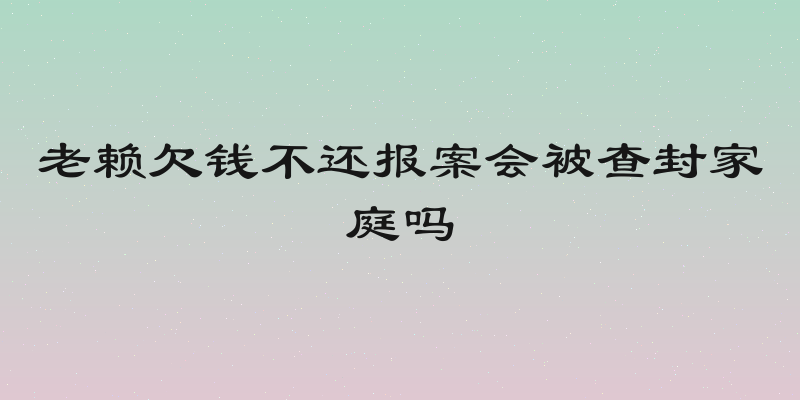 老赖欠钱不还报案会被查封家庭吗