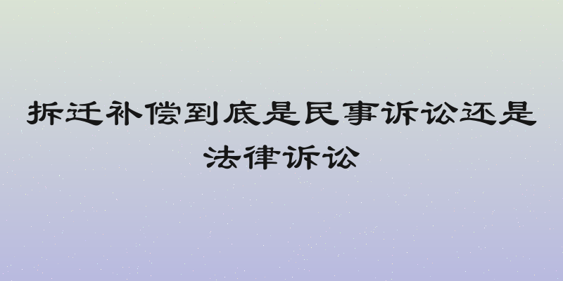 拆迁补偿到底是民事诉讼还是法律诉讼