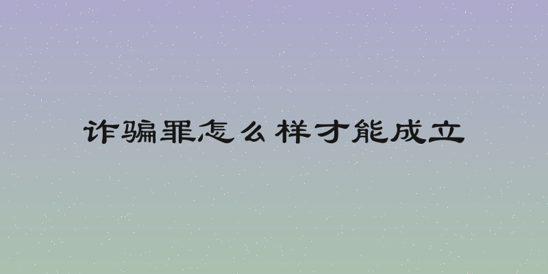 诈骗罪怎么样才能成立