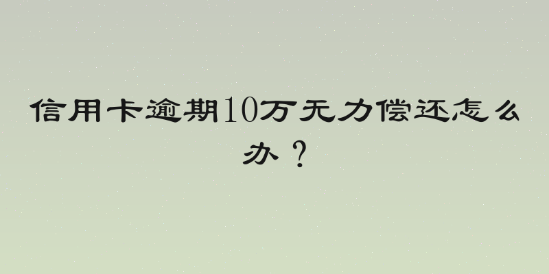 信用卡逾期10万无力偿还怎么办？