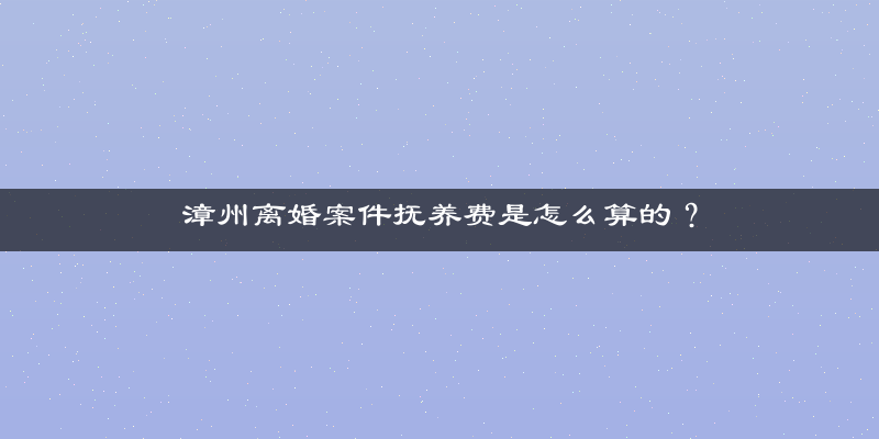 漳州离婚案件抚养费是怎么算的？