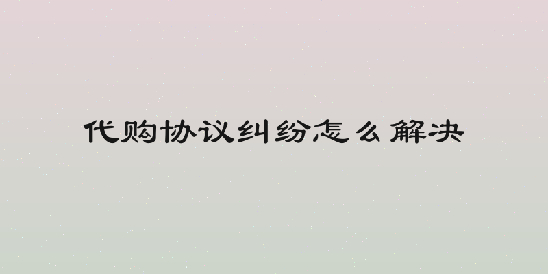 代购协议纠纷怎么解决
