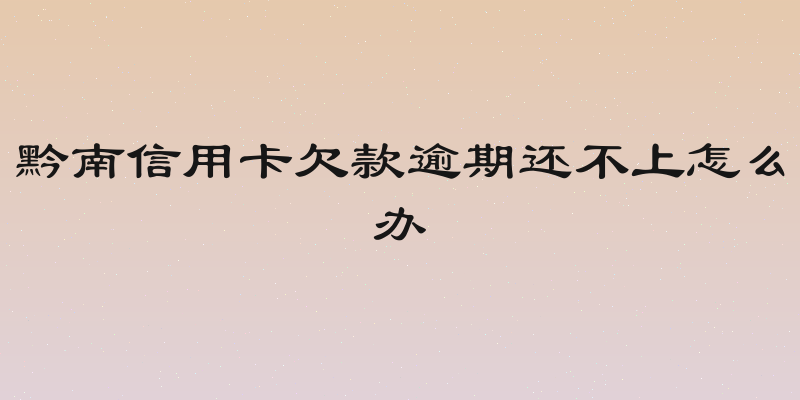 黔南信用卡欠款逾期还不上怎么办