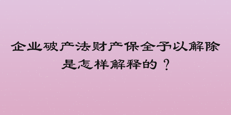 企业破产法财产保全予以解除是怎样解释的？