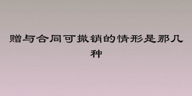 赠与合同可撤销的情形是那几种