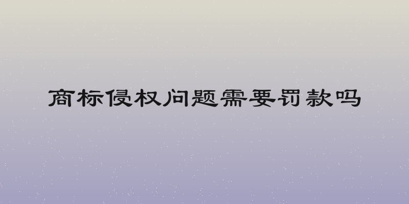商标侵权问题需要罚款吗