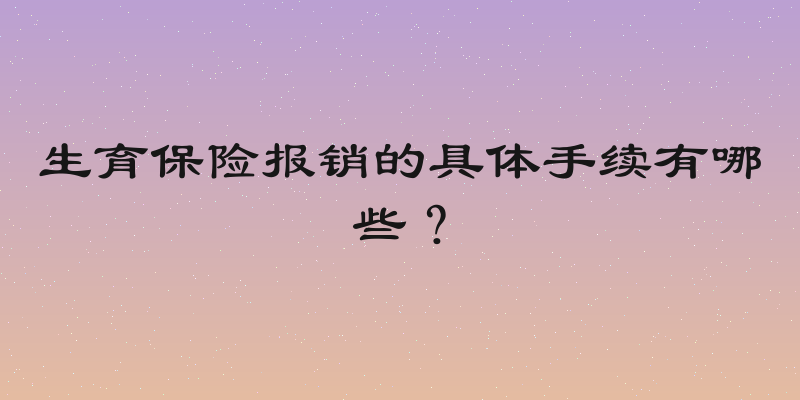 生育保险报销的具体手续有哪些？