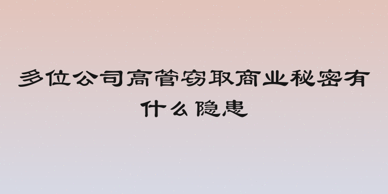 多位公司高管窃取商业秘密有什么隐患