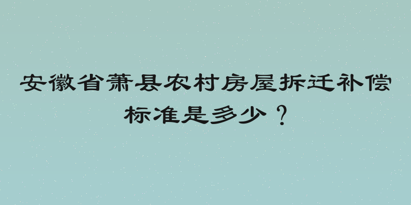 安徽省萧县农村房屋拆迁补偿标准是多少？