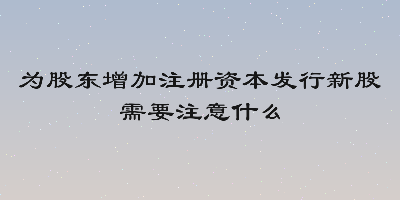 为股东增加注册资本发行新股需要注意什么