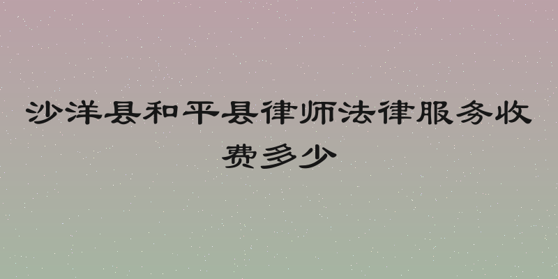 沙洋县和平县律师法律服务收费多少