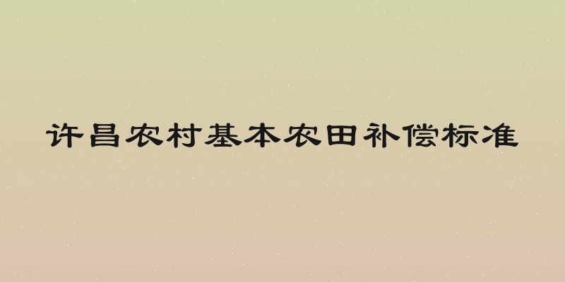 许昌农村基本农田补偿标准