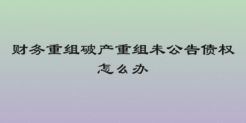 财务重组破产重组未公告债权怎么办