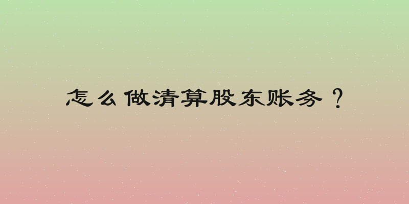 怎么做清算股东账务？