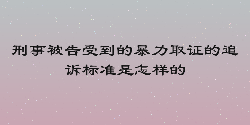 刑事被告受到的暴力取证的追诉标准是怎样的