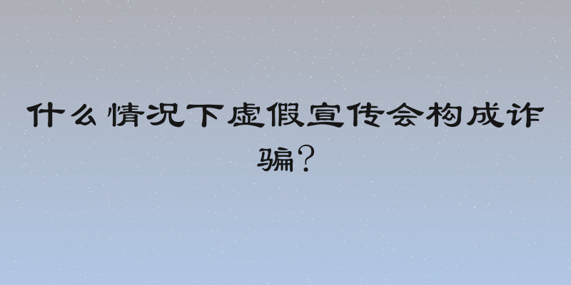 什么情况下虚假宣传会构成诈骗?