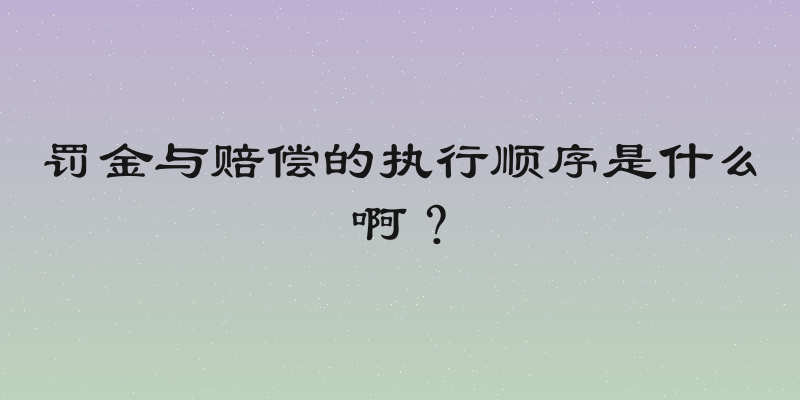 罚金与赔偿的执行顺序是什么啊？