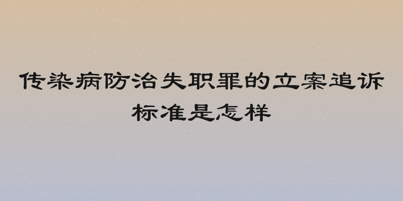 传染病防治失职罪的立案追诉标准是怎样