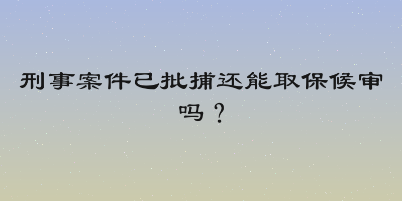 刑事案件已批捕还能取保候审吗？