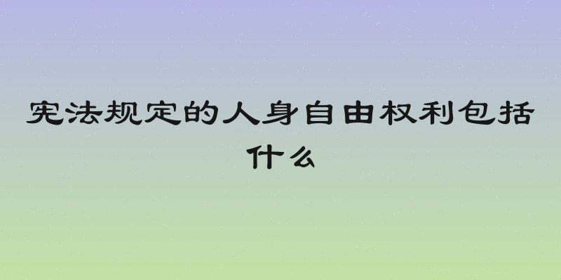 宪法规定的人身自由权利包括什么
