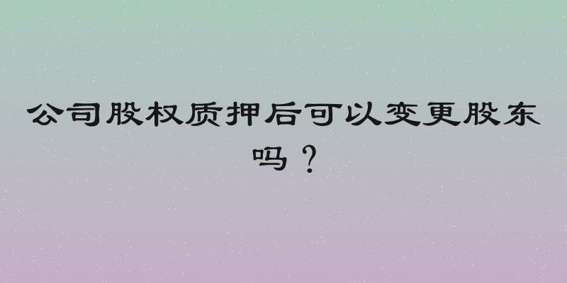 公司股权质押后可以变更股东吗？