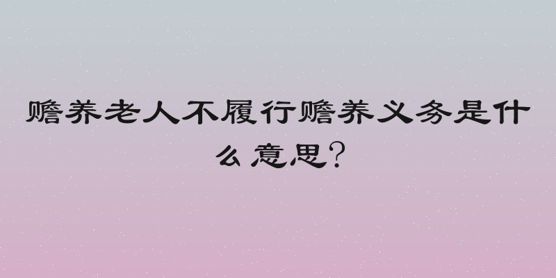 赡养老人不履行赡养义务是什么意思?