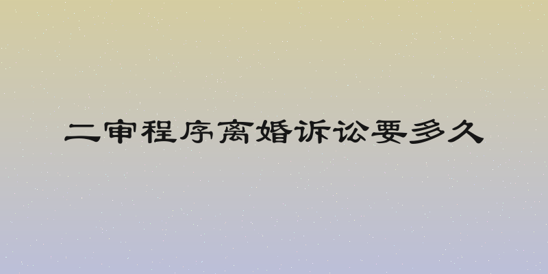 二审程序离婚诉讼要多久