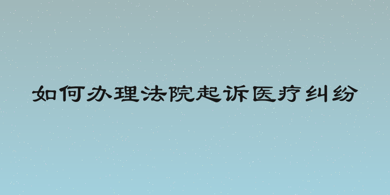 如何办理法院起诉医疗纠纷