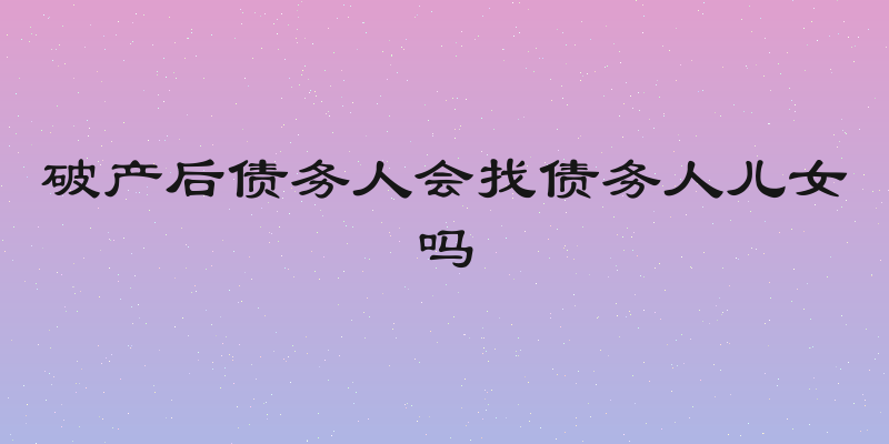 破产后债务人会找债务人儿女吗