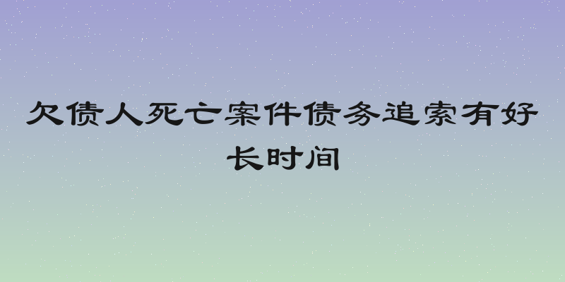 欠债人死亡案件债务追索有好长时间