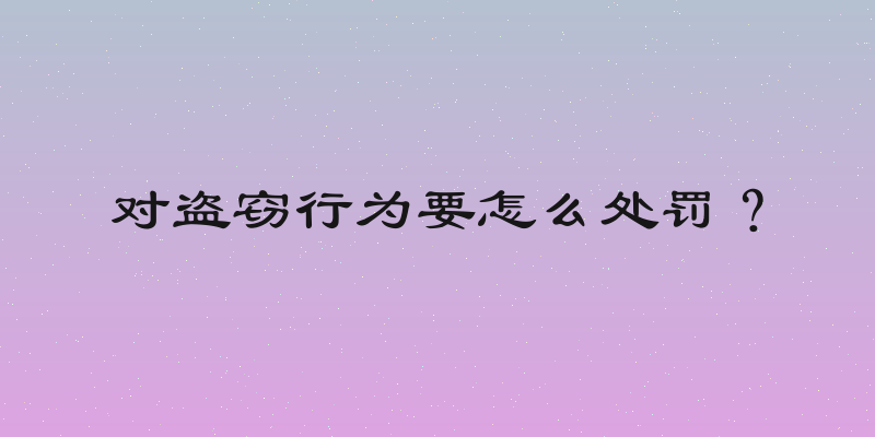 对盗窃行为要怎么处罚？