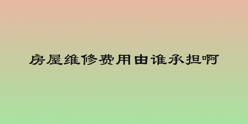 房屋维修费用由谁承担啊