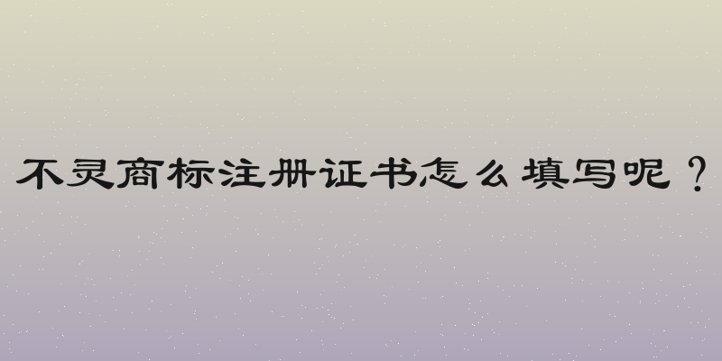 不灵商标注册证书怎么填写呢？