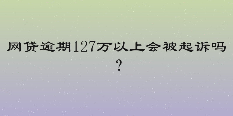 网贷逾期127万以上会被起诉吗？