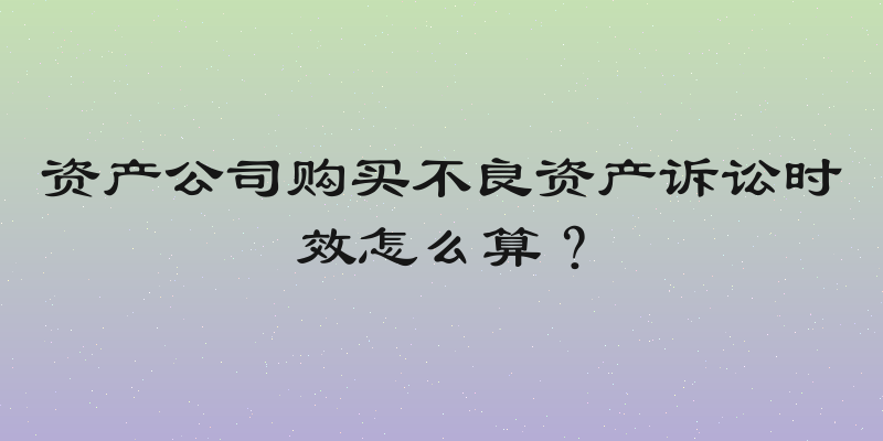 资产公司购买不良资产诉讼时效怎么算？