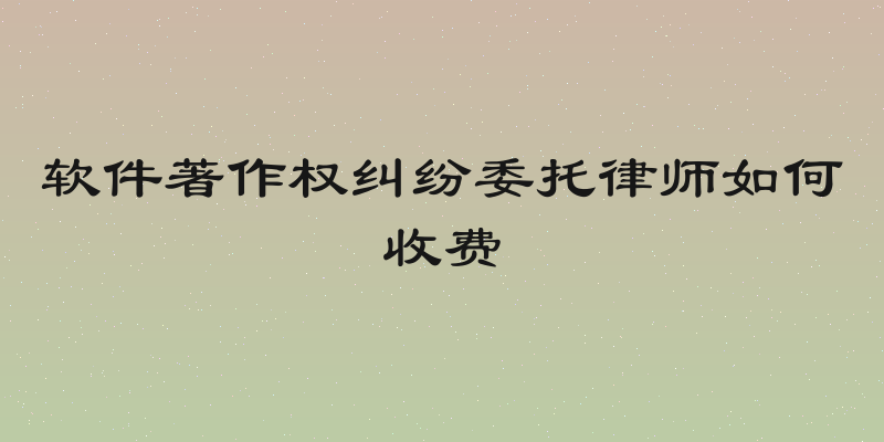 软件著作权纠纷委托律师如何收费