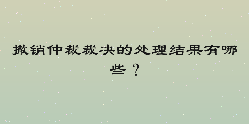 撤销仲裁裁决的处理结果有哪些？